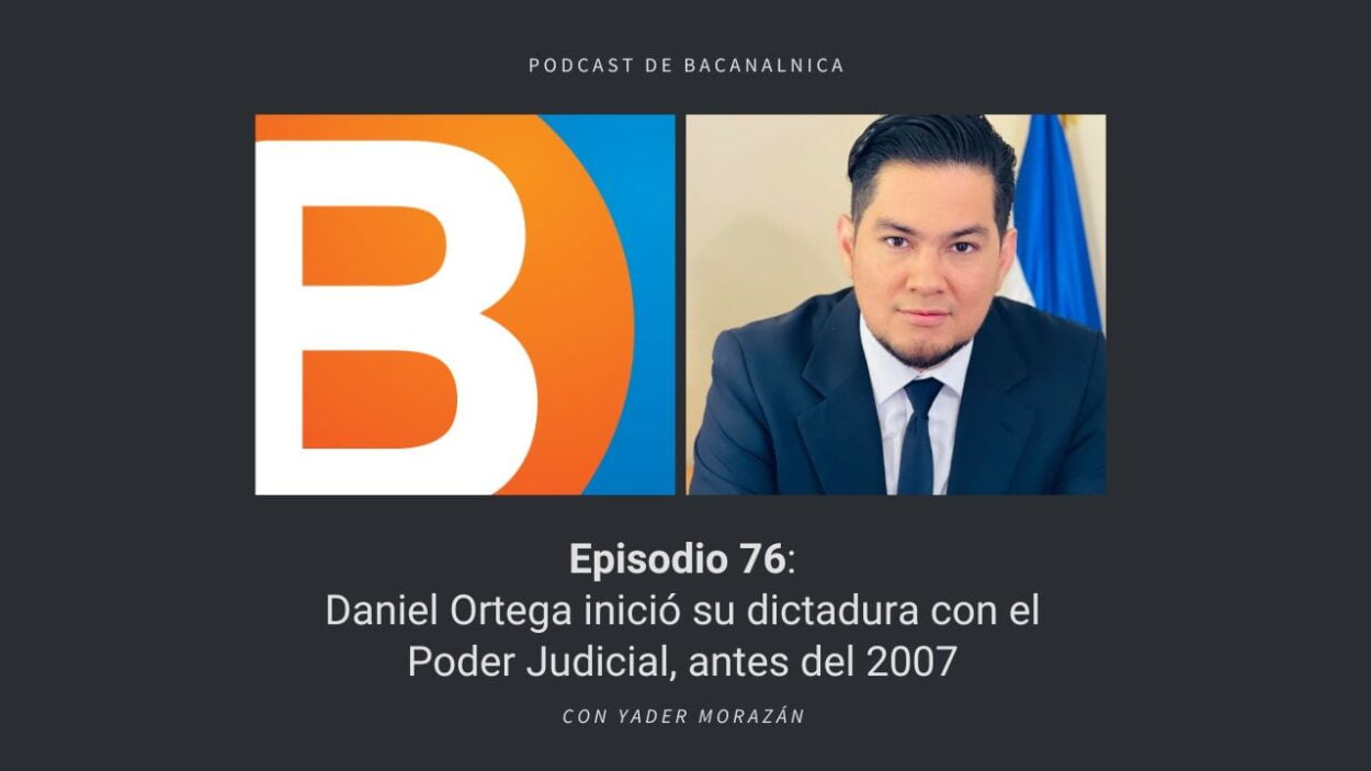 Episodio 76 del podcast de Bacanalnica: Daniel Ortega inició su dictadura con el Poder Judicial, antes del 2007, con Yader Morazán