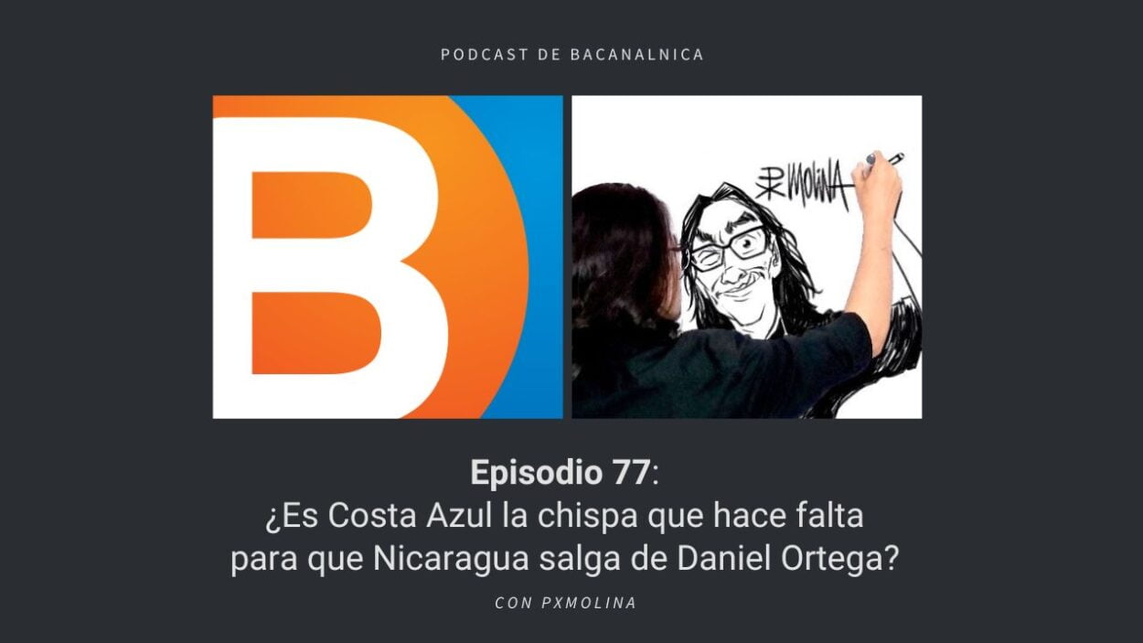 Podcast de Bacanalnica Ep.77: ¿Es Costa Azul la chispa que hace falta para que Nicaragua salga de Daniel Ortega? con PxMolina