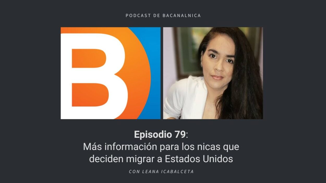 Episodio 79 del podcast de Bacanalnica: Más información para los nicas que deciden migrar a Estados Unidos, con Leana Icabalceta