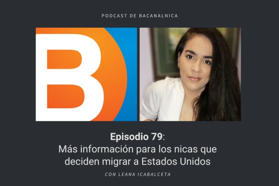 Episodio 79 del podcast de Bacanalnica: Más información para los nicas que deciden migrar a Estados Unidos, con Leana Icabalceta