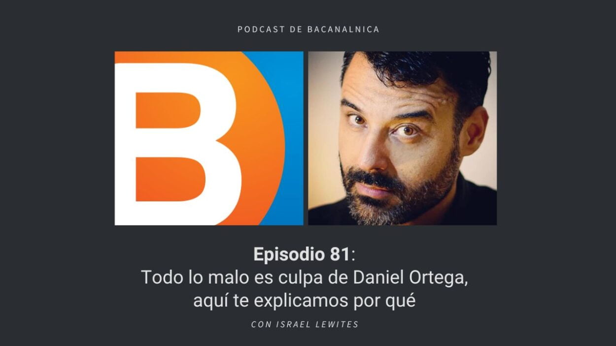 Episodio 81 del podcast de Bacanalnica: Todo lo malo es culpa de Daniel Ortega, aquí te explicamos por qué