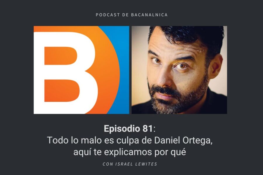 Episodio 81 del podcast de Bacanalnica: Todo lo malo es culpa de Daniel Ortega, aquí te explicamos por qué