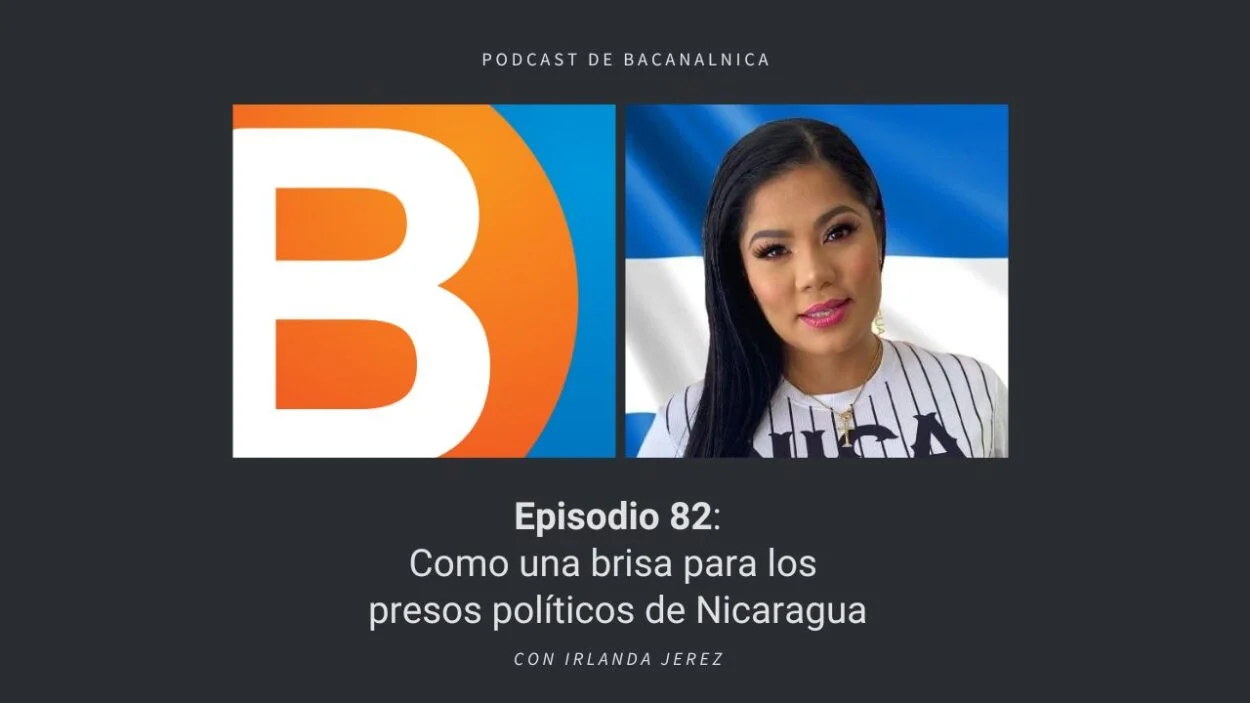 Episodio 82 del podcast de Bacanalnica: Como una brisa para los presos políticos de Nicaragua, con Irlanda Jerez