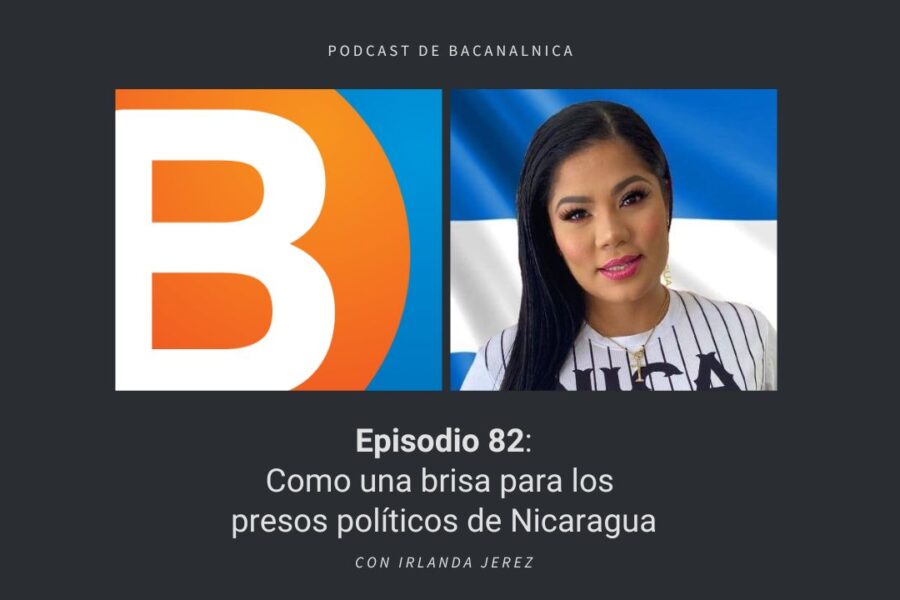 Episodio 82 del podcast de Bacanalnica: Como una brisa para los presos políticos de Nicaragua, con Irlanda Jerez