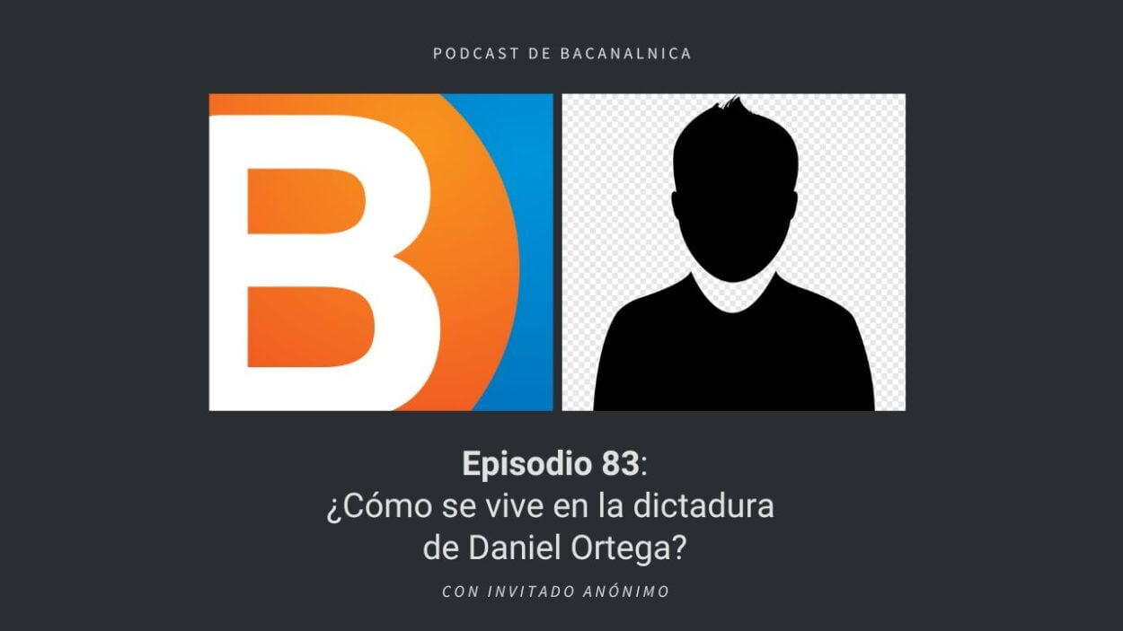 Podcast de Bacanalnica Ep.83: ¿Cómo se vive en la dictadura de Daniel Ortega? con Invitado Anónimo