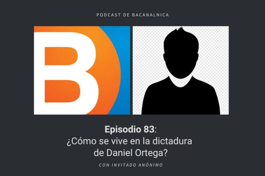 Podcast de Bacanalnica Ep.83: ¿Cómo se vive en la dictadura de Daniel Ortega? con Invitado Anónimo