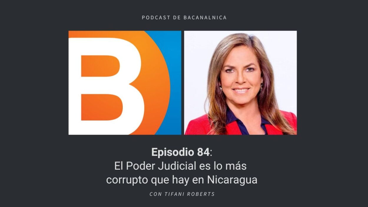 Podcast de Bacanalnica Ep.84: El Poder Judicial es lo más corrupto que hay en Nicaragua, con Tifani Roberts