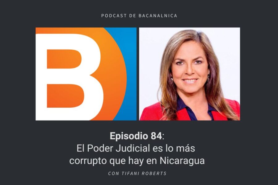 Podcast de Bacanalnica Ep.84: El Poder Judicial es lo más corrupto que hay en Nicaragua, con Tifani Roberts