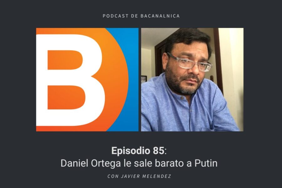 Podcast de Bacanalnica Ep.84: Daniel Ortega le sale barato a Putin, con Javier Melendez