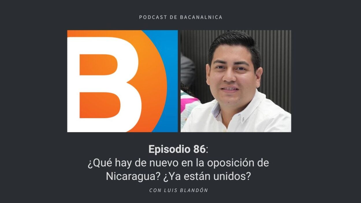 Podcast de Bacanalnica Ep.86 ¿Qué hay de nuevo en la oposición de Nicaragua? ¿Ya están unidos? con Luis Blandón