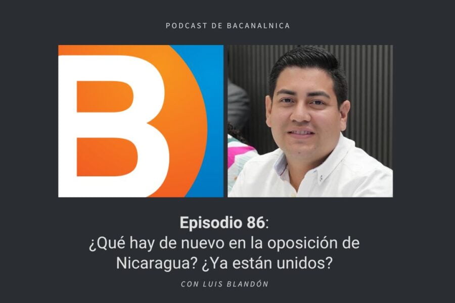 Podcast de Bacanalnica Ep.86 ¿Qué hay de nuevo en la oposición de Nicaragua? ¿Ya están unidos? con Luis Blandón