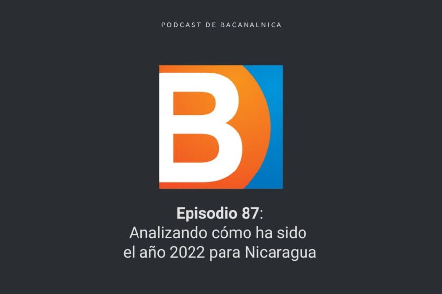 Podcast de Bacanalnica Ep. 87: Analizando cómo ha sido el año 2022 para Nicaragua