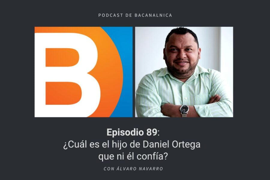 Podcast de Bacanalnica Ep.89: ¿Cuál es el hijo de Daniel Ortega que ni él confía? con Álvaro Navarro