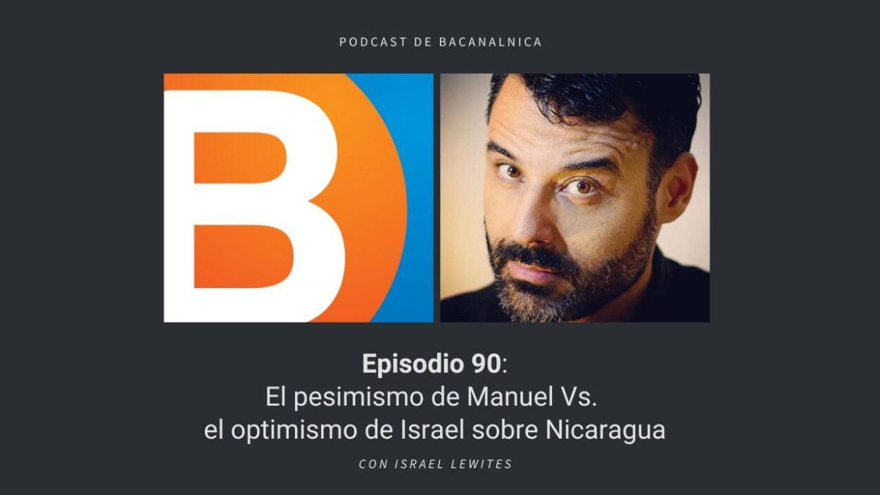 Podcast de Bacanalnica Ep.90: El pesimismo de Manuel Vs. el optimismo de Israel sobre Nicaragua, con Israel Lewites