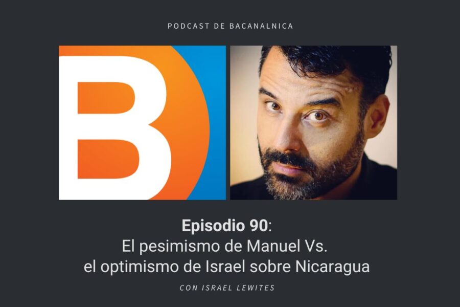Podcast de Bacanalnica Ep.90: El pesimismo de Manuel Vs. el optimismo de Israel sobre Nicaragua, con Israel Lewites